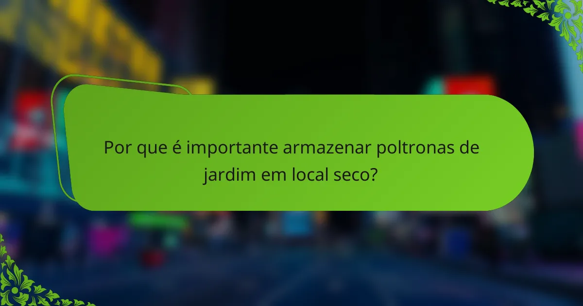 Por que é importante armazenar poltronas de jardim em local seco?