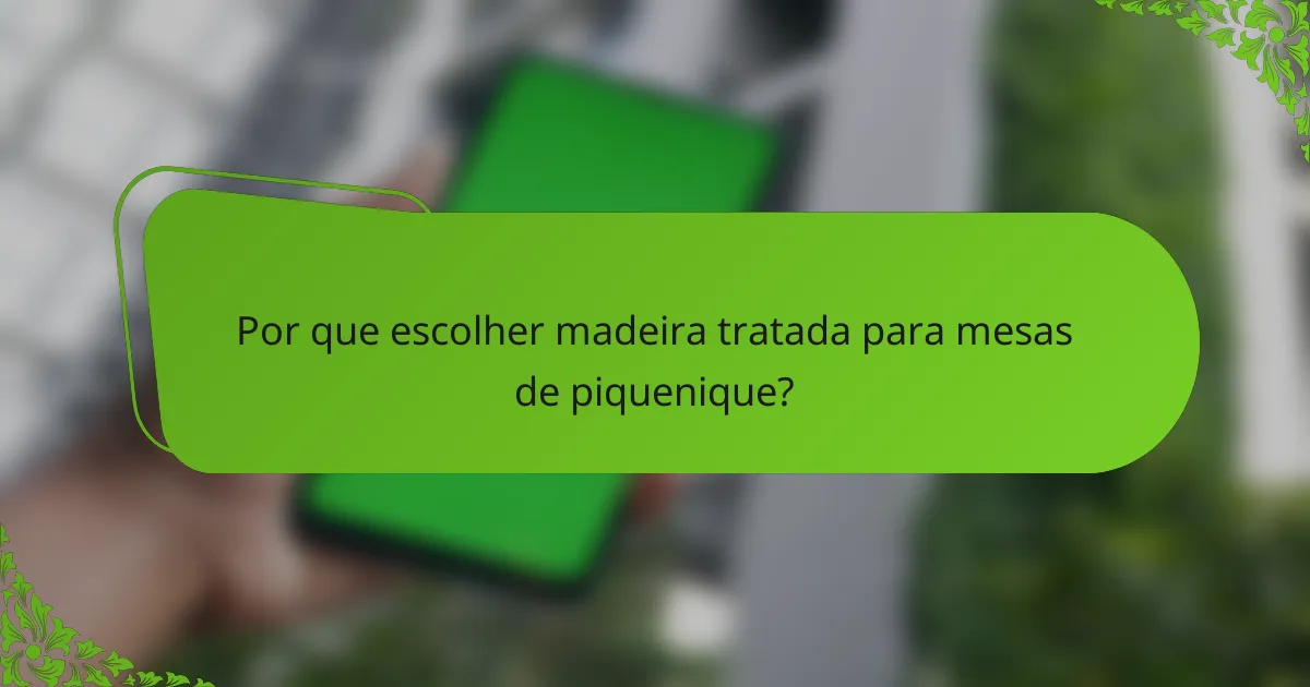 Por que escolher madeira tratada para mesas de piquenique?