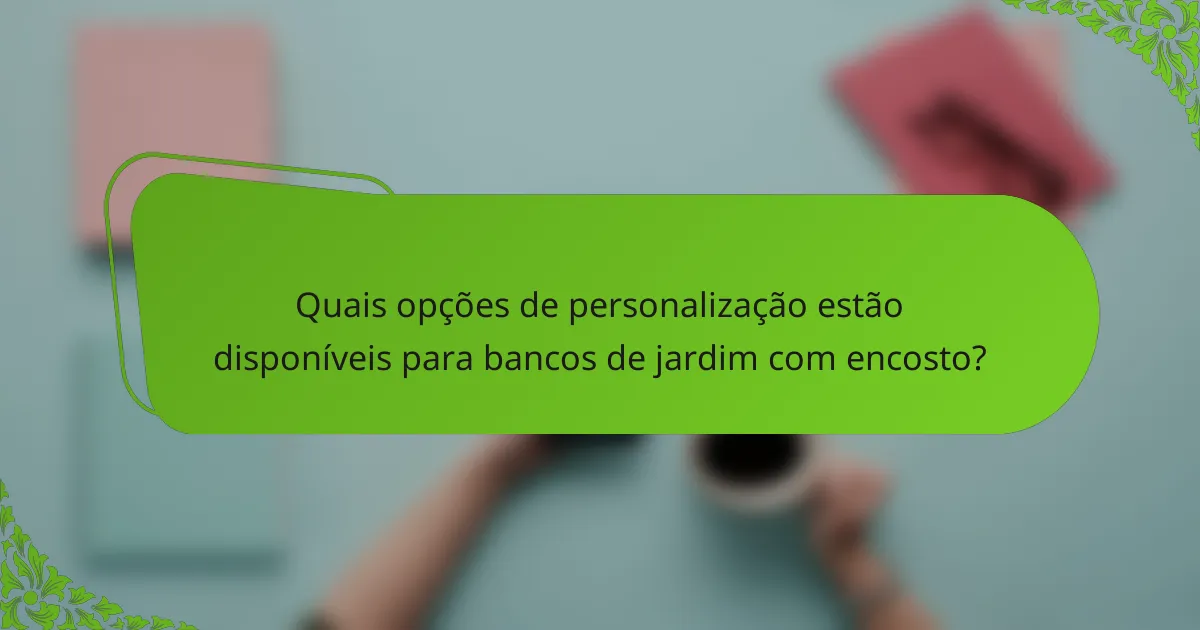 Quais opções de personalização estão disponíveis para bancos de jardim com encosto?