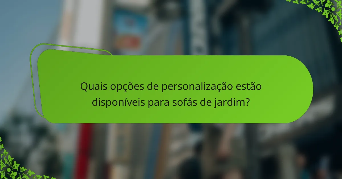 Quais opções de personalização estão disponíveis para sofás de jardim?