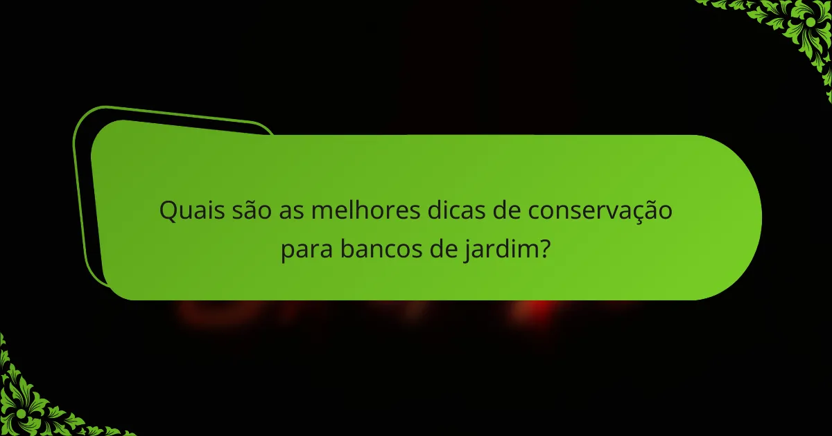 Quais são as melhores dicas de conservação para bancos de jardim?