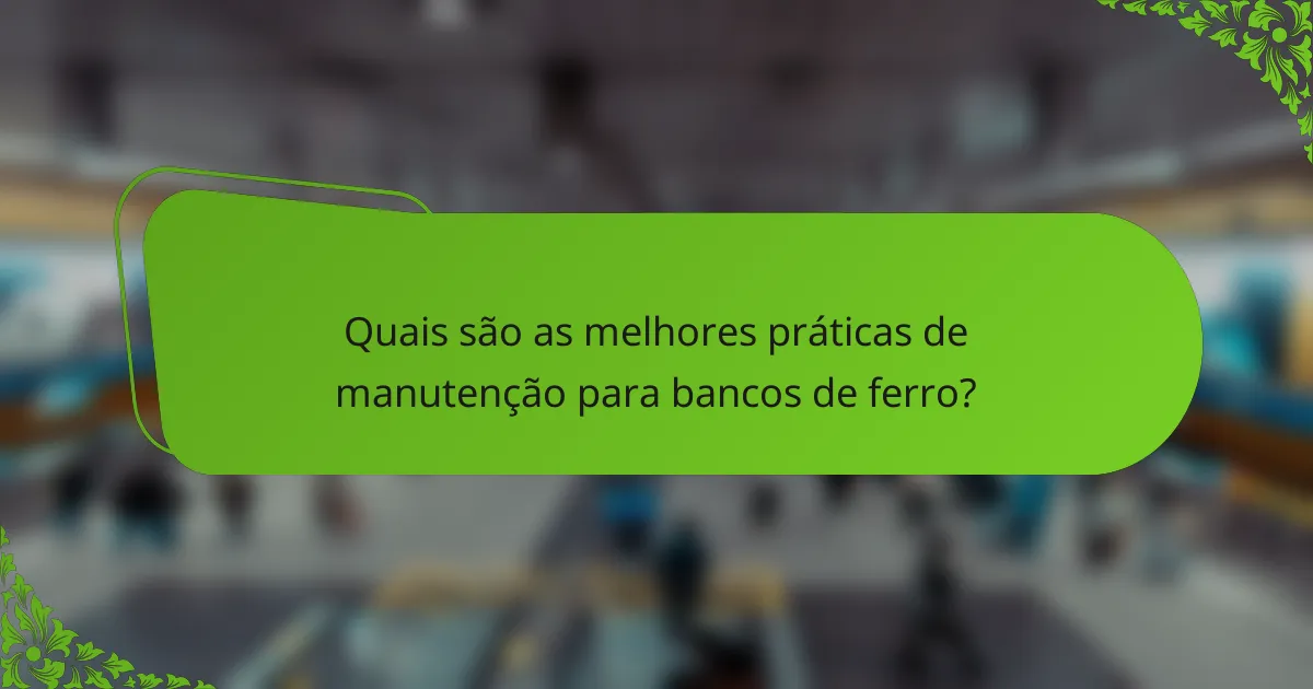 Quais são as melhores práticas de manutenção para bancos de ferro?