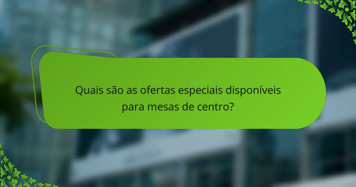 Quais são as ofertas especiais disponíveis para mesas de centro?