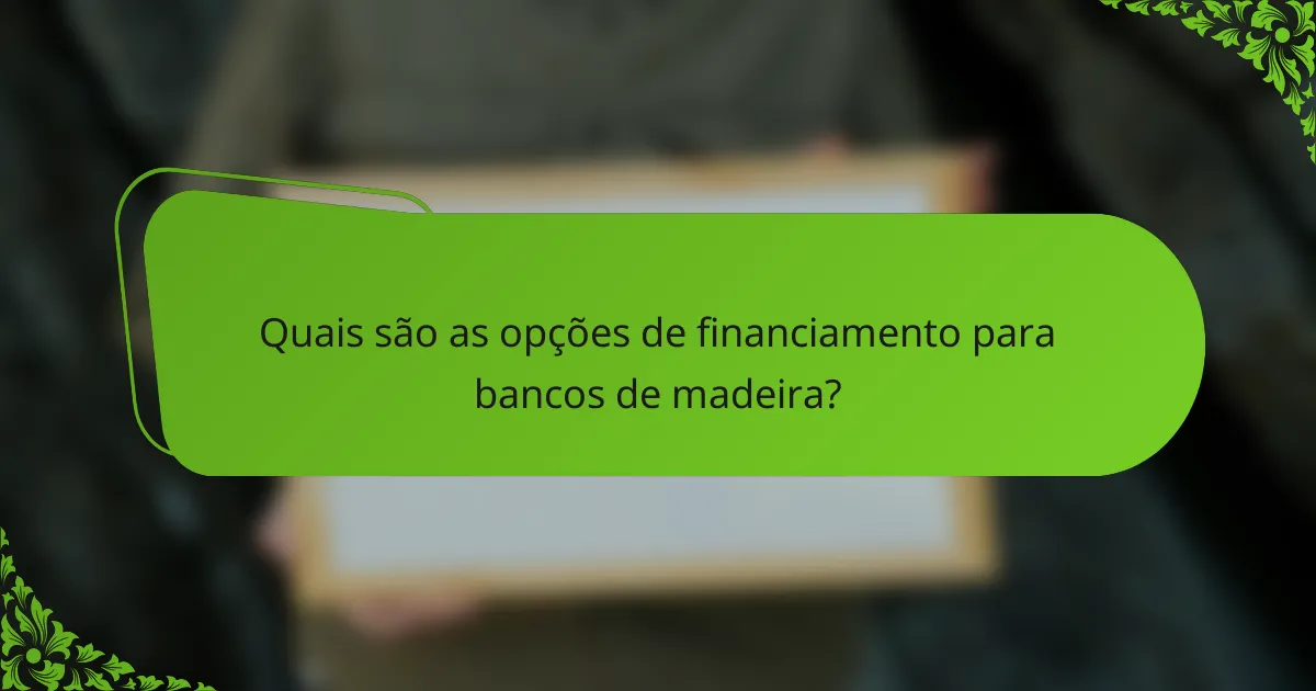 Quais são as opções de financiamento para bancos de madeira?