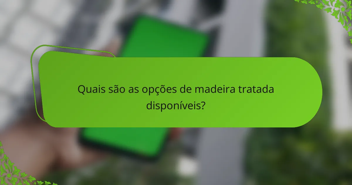 Quais são as opções de madeira tratada disponíveis?