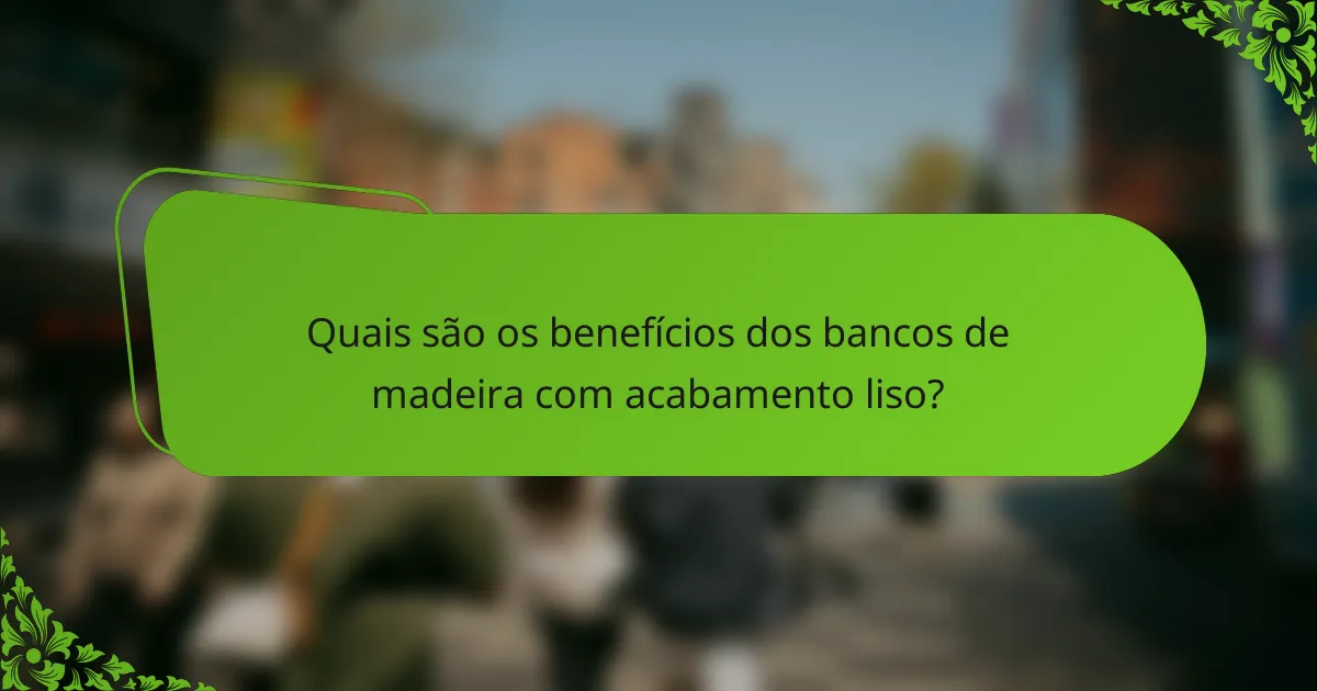 Quais são os benefícios dos bancos de madeira com acabamento liso?