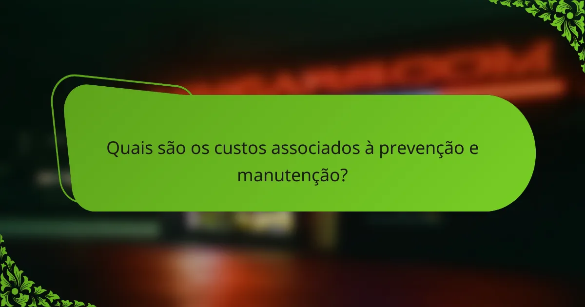Quais são os custos associados à prevenção e manutenção?