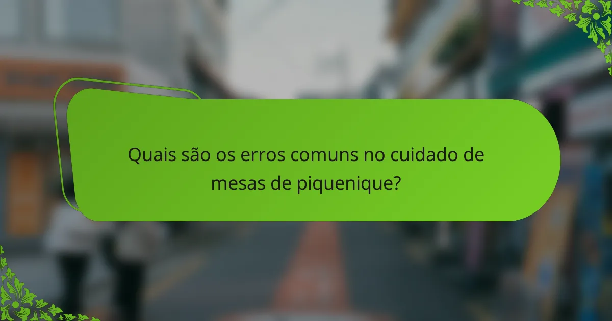 Quais são os erros comuns no cuidado de mesas de piquenique?