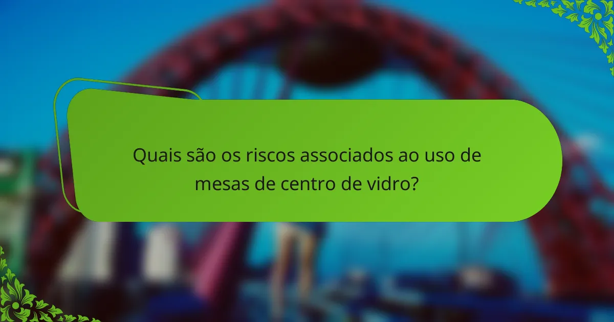 Quais são os riscos associados ao uso de mesas de centro de vidro?